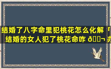 结婚了八字命里犯桃花怎么化解「结婚的女人犯了桃花命咋 🐬 办呢」